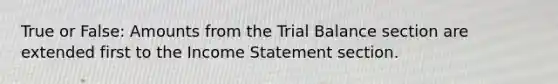 True or False: Amounts from the Trial Balance section are extended first to the Income Statement section.