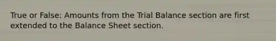 True or False: Amounts from the Trial Balance section are first extended to the Balance Sheet section.