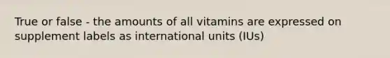 True or false - the amounts of all vitamins are expressed on supplement labels as international units (IUs)