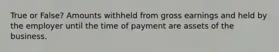 True or False? Amounts withheld from gross earnings and held by the employer until the time of payment are assets of the business.