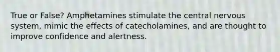 True or False? Amphetamines stimulate the central <a href='https://www.questionai.com/knowledge/kThdVqrsqy-nervous-system' class='anchor-knowledge'>nervous system</a>, mimic the effects of catecholamines, and are thought to improve confidence and alertness.