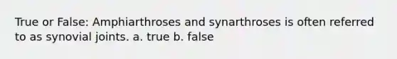 True or False: Amphiarthroses and synarthroses is often referred to as synovial joints. a. true b. false