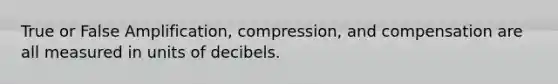 True or False Amplification, compression, and compensation are all measured in units of decibels.