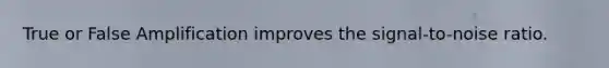 True or False Amplification improves the signal-to-noise ratio.