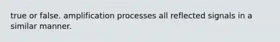 true or false. amplification processes all reflected signals in a similar manner.