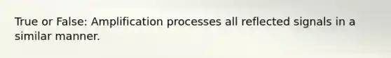 True or False: Amplification processes all reflected signals in a similar manner.