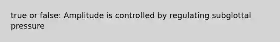 true or false: Amplitude is controlled by regulating subglottal pressure