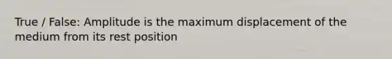 True / False: Amplitude is the maximum displacement of the medium from its rest position