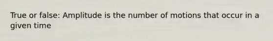 True or false: Amplitude is the number of motions that occur in a given time