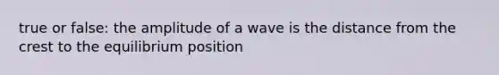 true or false: the amplitude of a wave is the distance from the crest to the equilibrium position