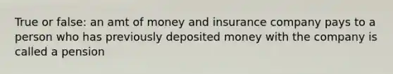 True or false: an amt of money and insurance company pays to a person who has previously deposited money with the company is called a pension