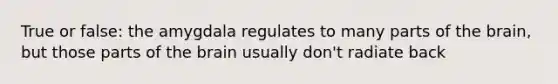 True or false: the amygdala regulates to many parts of the brain, but those parts of the brain usually don't radiate back