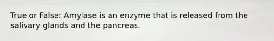 True or False: Amylase is an enzyme that is released from the salivary glands and the pancreas.