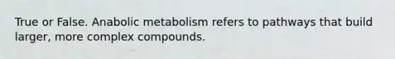 True or False. Anabolic metabolism refers to pathways that build larger, more complex compounds.