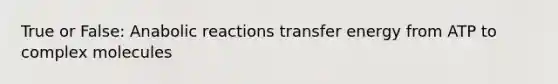 True or False: Anabolic reactions transfer energy from ATP to complex molecules