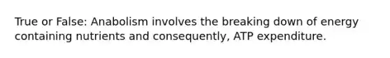 True or False: Anabolism involves the breaking down of energy containing nutrients and consequently, ATP expenditure.