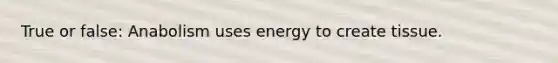 True or false: Anabolism uses energy to create tissue.