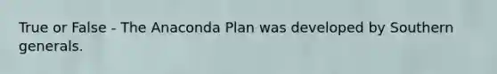 True or False - The Anaconda Plan was developed by Southern generals.