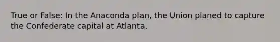 True or False: In the Anaconda plan, the Union planed to capture the Confederate capital at Atlanta.