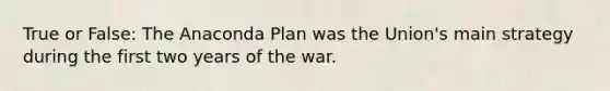 True or False: The Anaconda Plan was the Union's main strategy during the first two years of the war.