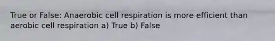 True or False: Anaerobic cell respiration is more efficient than aerobic cell respiration a) True b) False