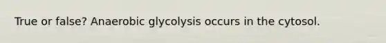 True or false? Anaerobic glycolysis occurs in the cytosol.