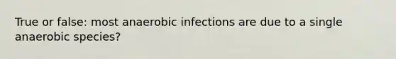 True or false: most anaerobic infections are due to a single anaerobic species?