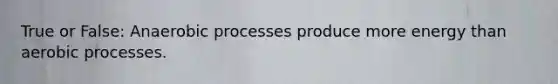True or False: Anaerobic processes produce more energy than aerobic processes.