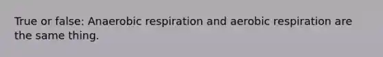 True or false: Anaerobic respiration and aerobic respiration are the same thing.