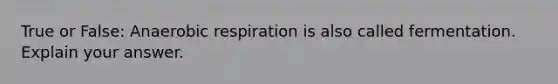 True or False: Anaerobic respiration is also called fermentation. Explain your answer.