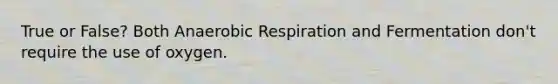 True or False? Both Anaerobic Respiration and Fermentation don't require the use of oxygen.