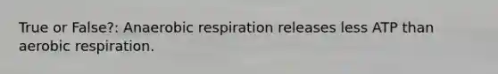 True or False?: Anaerobic respiration releases less ATP than aerobic respiration.