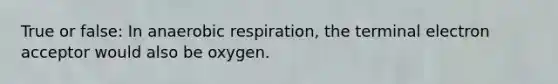 True or false: In anaerobic respiration, the terminal electron acceptor would also be oxygen.