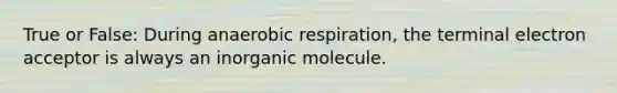 True or False: During anaerobic respiration, the terminal electron acceptor is always an inorganic molecule.