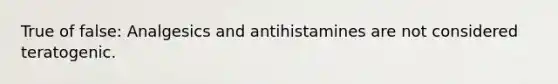 True of false: Analgesics and antihistamines are not considered teratogenic.