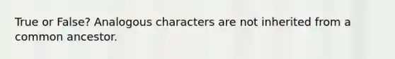 True or False? Analogous characters are not inherited from a common ancestor.