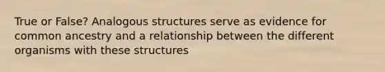 True or False? Analogous structures serve as evidence for common ancestry and a relationship between the different organisms with these structures