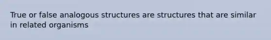 True or false analogous structures are structures that are similar in related organisms