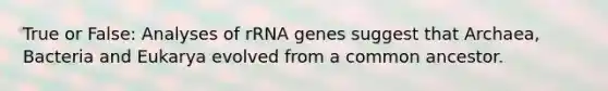 True or False: Analyses of rRNA genes suggest that Archaea, Bacteria and Eukarya evolved from a common ancestor.