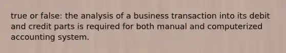 true or false: the analysis of a business transaction into its debit and credit parts is required for both manual and computerized accounting system.