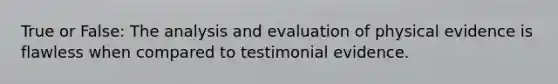 True or False: The analysis and evaluation of physical evidence is flawless when compared to testimonial evidence.