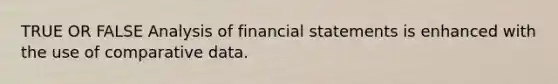 TRUE OR FALSE Analysis of financial statements is enhanced with the use of comparative data.