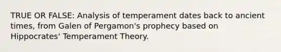 TRUE OR FALSE: Analysis of temperament dates back to ancient times, from Galen of Pergamon's prophecy based on Hippocrates' Temperament Theory.