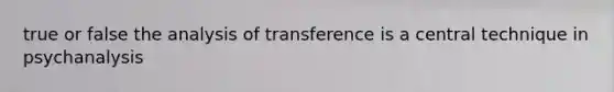 true or false the analysis of transference is a central technique in psychanalysis