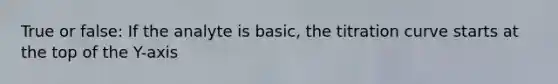 True or false: If the analyte is basic, the titration curve starts at the top of the Y-axis