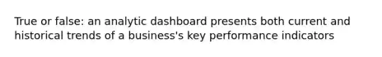 True or false: an analytic dashboard presents both current and historical trends of a business's key performance indicators