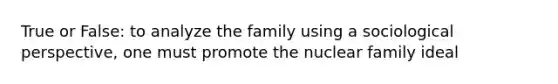 True or False: to analyze the family using a sociological perspective, one must promote the nuclear family ideal