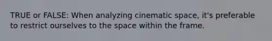 TRUE or FALSE: When analyzing cinematic space, it's preferable to restrict ourselves to the space within the frame.