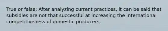 True or false: After analyzing current practices, it can be said that subsidies are not that successful at increasing the international competitiveness of domestic producers.