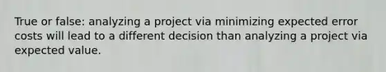 True or false: analyzing a project via minimizing expected error costs will lead to a different decision than analyzing a project via expected value.